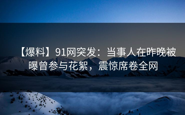 【爆料】91网突发:当事人在昨晚被曝曾参与花絮,震惊席卷全网
