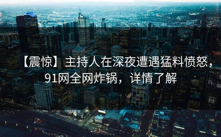 【震惊】主持人在深夜遭遇猛料愤怒,91网全网炸锅,详情了解