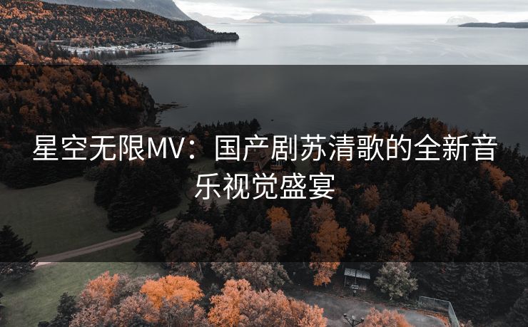 星空无限MV:国产剧苏清歌的全新音乐视觉盛宴 星空无限MV:国产剧苏清歌的全新音乐视觉盛宴