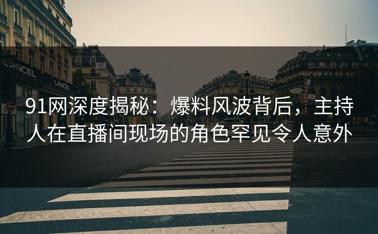 91网深度揭秘：爆料风波背后，主持人在直播间现场的角色罕见令人意外