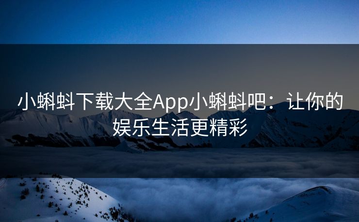 小蝌蚪下载大全App小蝌蚪吧：让你的娱乐生活更精彩
