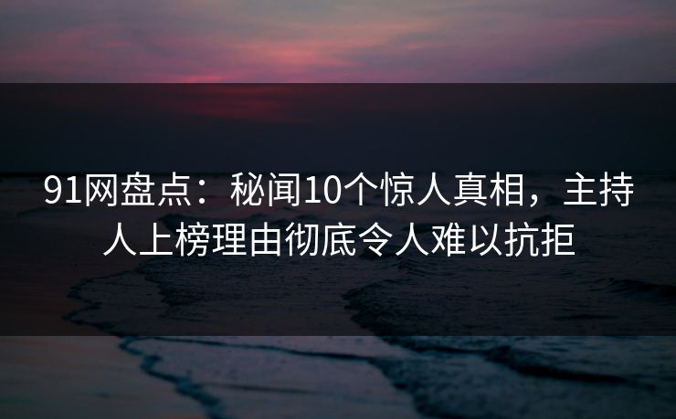91网盘点：秘闻10个惊人真相，主持人上榜理由彻底令人难以抗拒