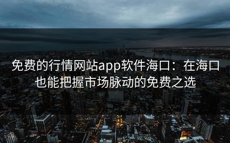 免费的行情网站app软件海口：在海口也能把握市场脉动的免费之选