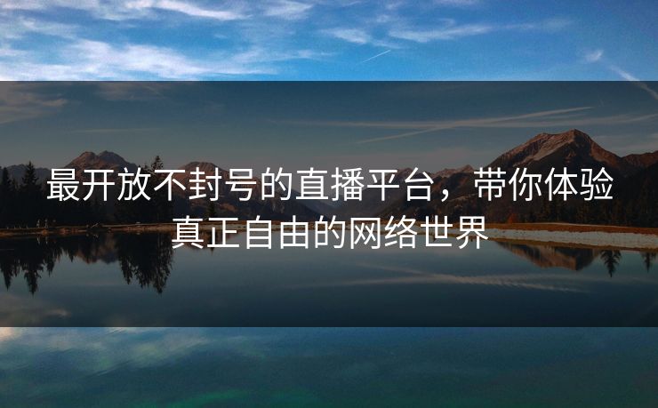 最开放不封号的直播平台,带你体验真正自由的网络世界