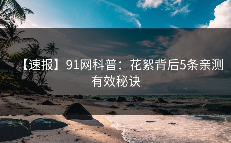 【速报】91网科普:花絮背后5条亲测有效秘诀 【速报】91网科普:花絮背后5条亲测有效秘诀
