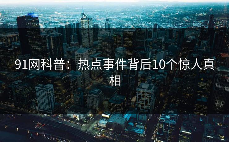91网科普：热点事件背后10个惊人真相