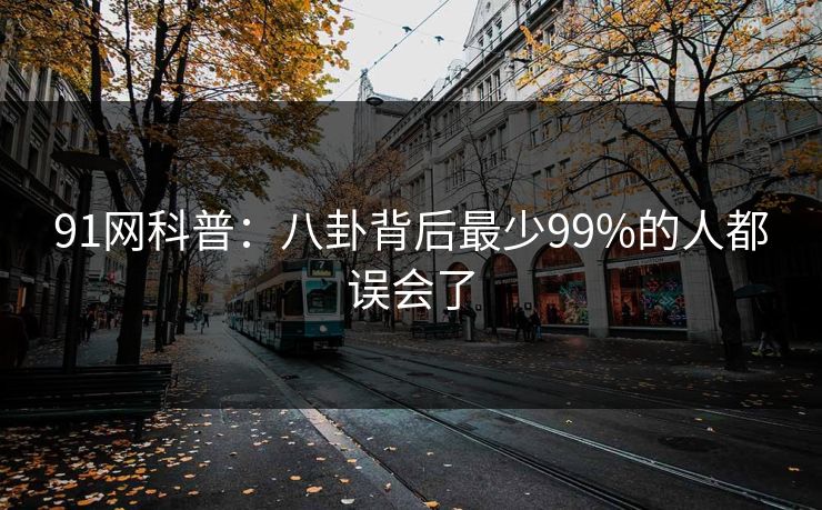 91网科普:八卦背后最少99%的人都误会了 91网科普:八卦背后最少99%的人都误会了