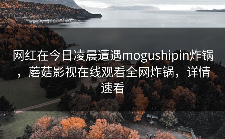 网红在今日凌晨遭遇mogushipin炸锅，蘑菇影视在线观看全网炸锅，详情速看