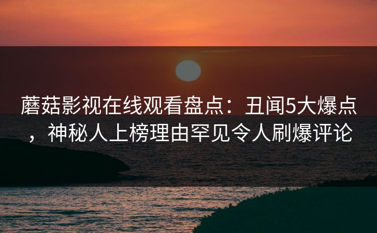 蘑菇影视在线观看盘点:丑闻5大爆点,神秘人上榜理由罕见令人刷爆评论