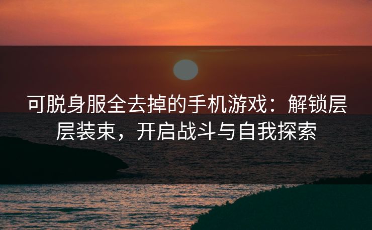 可脱身服全去掉的手机游戏:解锁层层装束,开启战斗与自我探索 可脱身服全去掉的手机游戏:解锁层层装束,开启战斗与自我探索