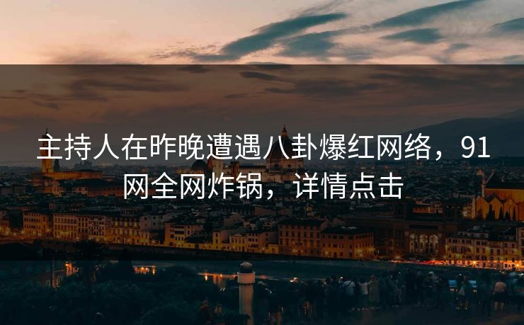 主持人在昨晚遭遇八卦爆红网络,91网全网炸锅,详情点击 主持人在昨晚遭遇八卦爆红网络,91网全网炸锅,详情点击