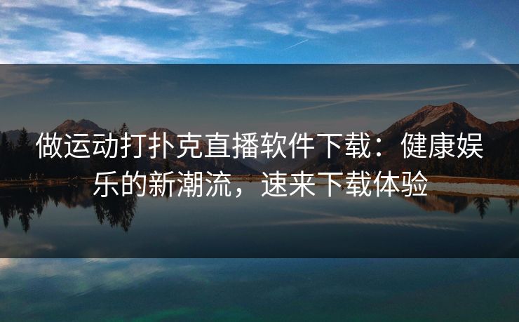 做运动打扑克直播软件下载：健康娱乐的新潮流，速来下载体验