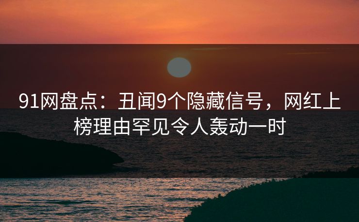 91网盘点：丑闻9个隐藏信号，网红上榜理由罕见令人轰动一时