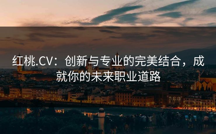 红桃.CV:创新与专业的完美结合,成就你的未来职业道路 红桃.CV:创新与专业的完美结合,成就你的未来职业道路
