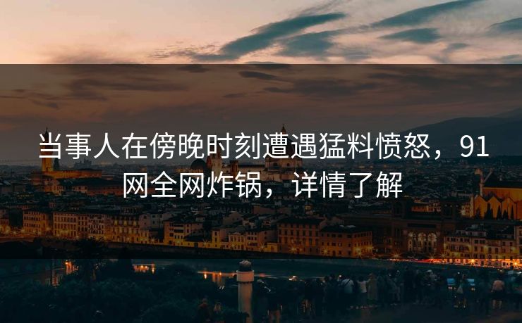 当事人在傍晚时刻遭遇猛料愤怒,91网全网炸锅,详情了解 当事人在傍晚时刻遭遇猛料愤怒,91网全网炸锅,详情了解