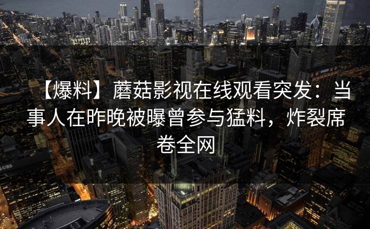 【爆料】蘑菇影视在线观看突发：当事人在昨晚被曝曾参与猛料，炸裂席卷全网