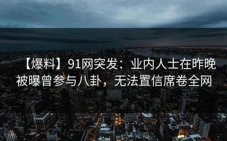 【爆料】91网突发：业内人士在昨晚被曝曾参与八卦，无法置信席卷全网