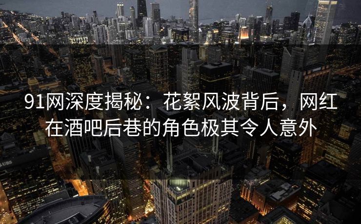 91网深度揭秘：花絮风波背后，网红在酒吧后巷的角色极其令人意外