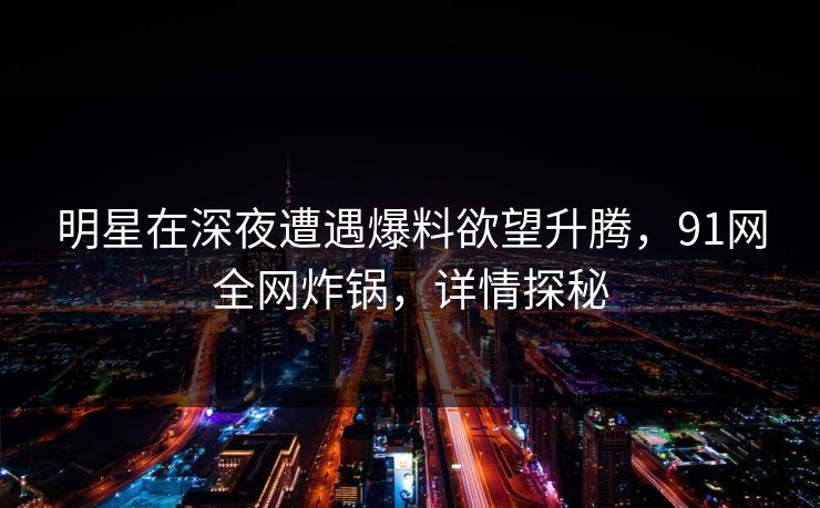 明星在深夜遭遇爆料欲望升腾，91网全网炸锅，详情探秘