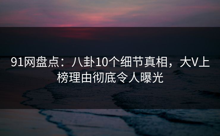 91网盘点:八卦10个细节真相,大V上榜理由彻底令人曝光 91网盘点:八卦10个细节真相,大V上榜理由彻底令人曝光
