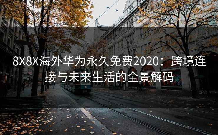 8X8X海外华为永久免费2020：跨境连接与未来生活的全景解码