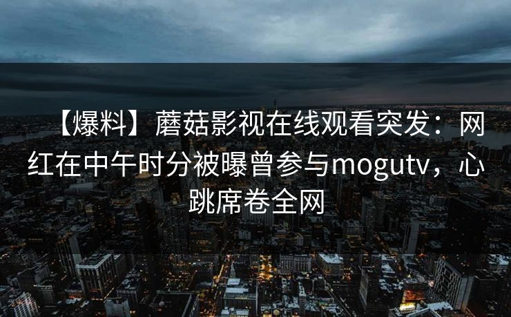 【爆料】蘑菇影视在线观看突发：网红在中午时分被曝曾参与mogutv，心跳席卷全网
