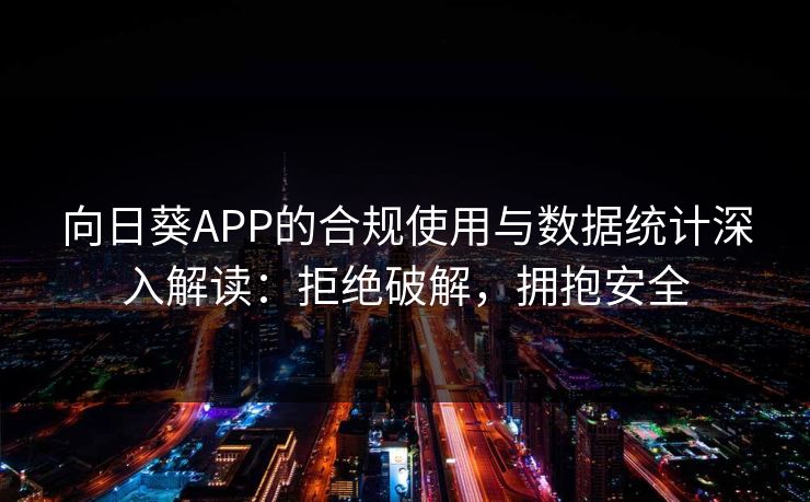 向日葵APP的合规使用与数据统计深入解读：拒绝破解，拥抱安全