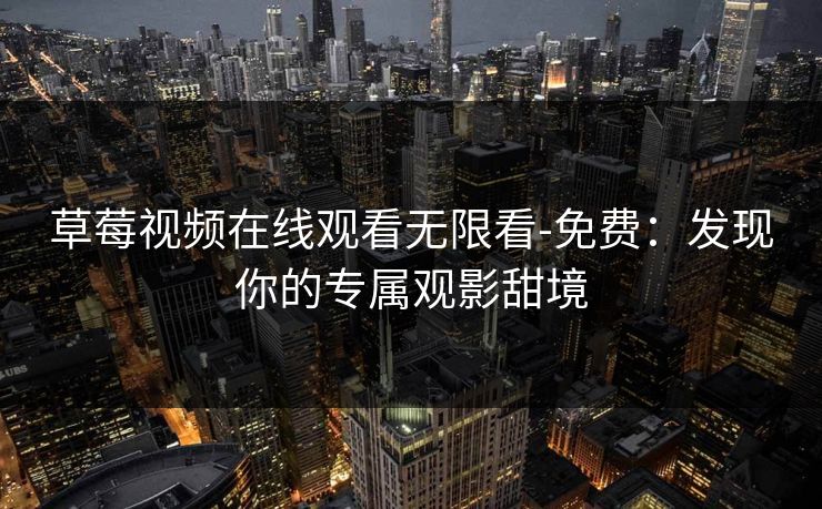 草莓视频在线观看无限看-免费：发现你的专属观影甜境