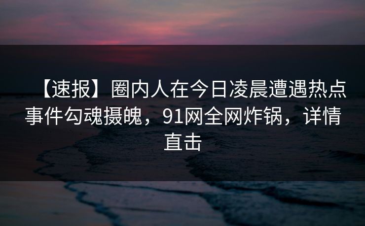 【速报】圈内人在今日凌晨遭遇热点事件勾魂摄魄，91网全网炸锅，详情直击