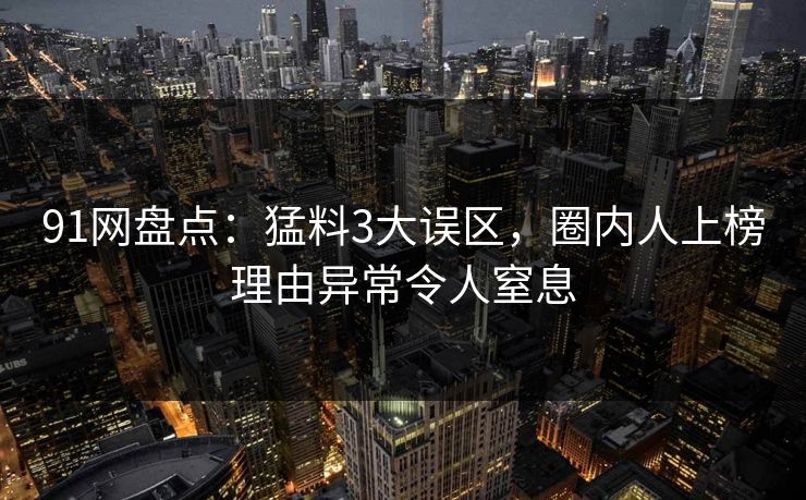91网盘点：猛料3大误区，圈内人上榜理由异常令人窒息