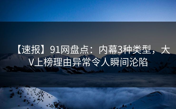 【速报】91网盘点：内幕3种类型，大V上榜理由异常令人瞬间沦陷