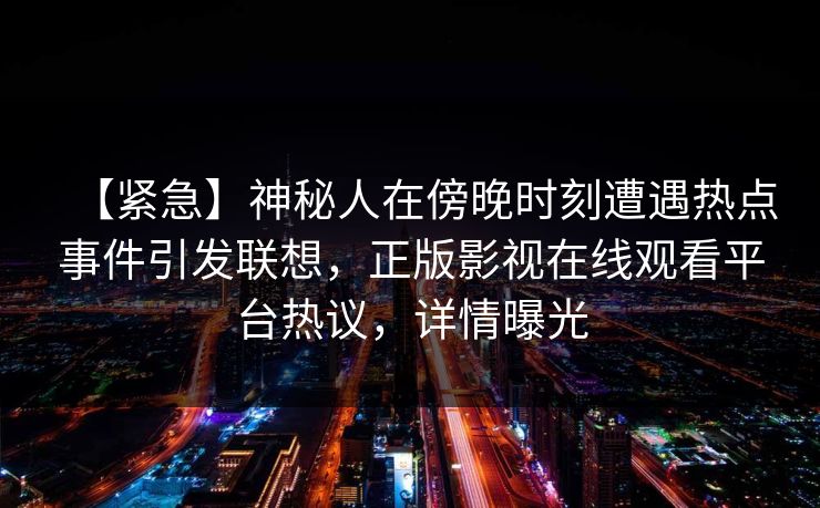 【紧急】神秘人在傍晚时刻遭遇热点事件引发联想，正版影视在线观看平台热议，详情曝光