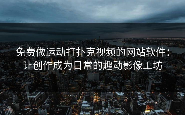 免费做运动打扑克视频的网站软件：让创作成为日常的趣动影像工坊