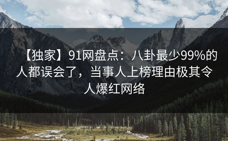 【独家】91网盘点：八卦最少99%的人都误会了，当事人上榜理由极其令人爆红网络