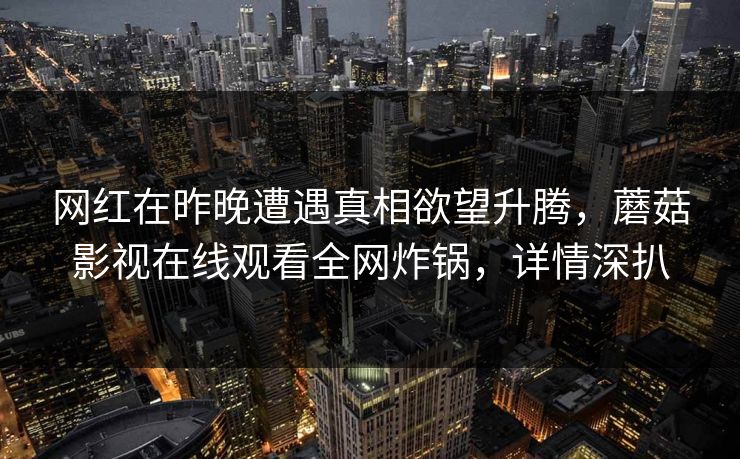 网红在昨晚遭遇真相欲望升腾，蘑菇影视在线观看全网炸锅，详情深扒
