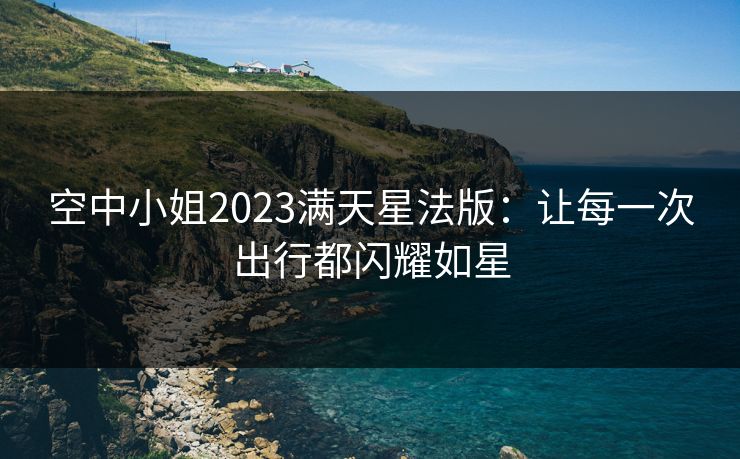 空中小姐2023满天星法版：让每一次出行都闪耀如星