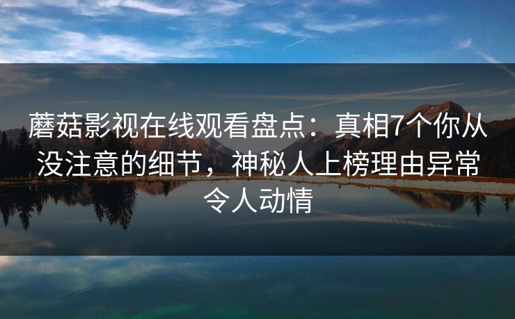 蘑菇影视在线观看盘点：真相7个你从没注意的细节，神秘人上榜理由异常令人动情