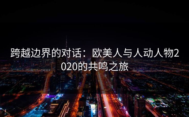 跨越边界的对话：欧美人与人动人物2020的共鸣之旅