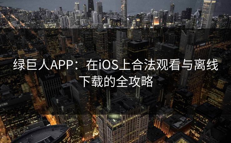绿巨人APP:在iOS上合法观看与离线下载的全攻略 绿巨人APP:在iOS上合法观看与离线下载的全攻略