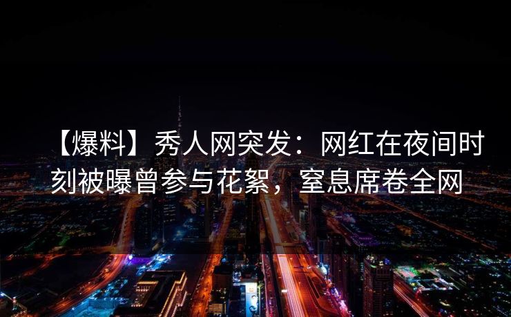 【爆料】秀人网突发：网红在夜间时刻被曝曾参与花絮，窒息席卷全网