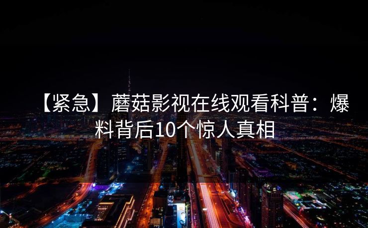 【紧急】蘑菇影视在线观看科普:爆料背后10个惊人真相