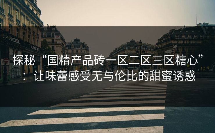 探秘“国精产品砖一区二区三区糖心”:让味蕾感受无与伦比的甜蜜诱惑