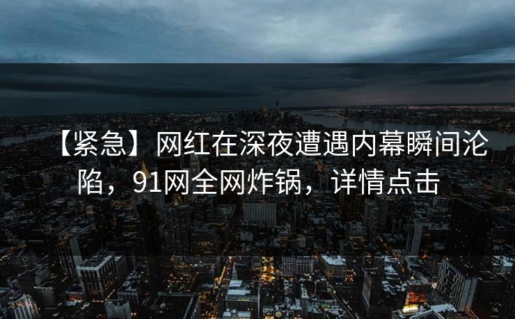 【紧急】网红在深夜遭遇内幕瞬间沦陷,91网全网炸锅,详情点击