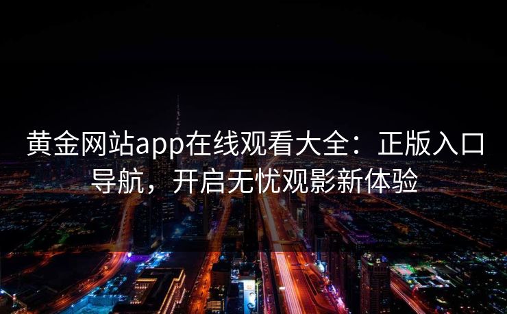 黄金网站app在线观看大全:正版入口导航,开启无忧观影新体验 黄金网站app在线观看大全:正版入口导航,开启无忧观影新体验