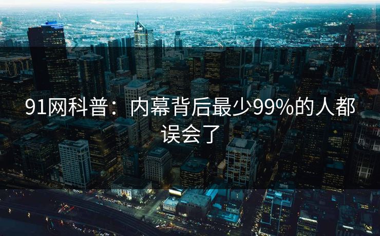 91网科普：内幕背后最少99%的人都误会了