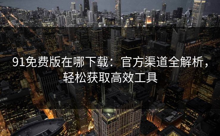 91免费版在哪下载：官方渠道全解析，轻松获取高效工具