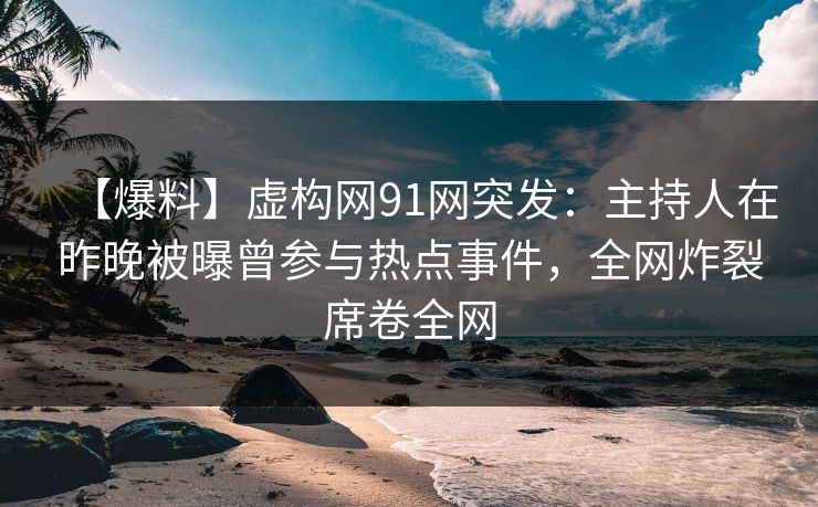 【爆料】虚构网91网突发:主持人在昨晚被曝曾参与热点事件,全网炸裂席卷全网