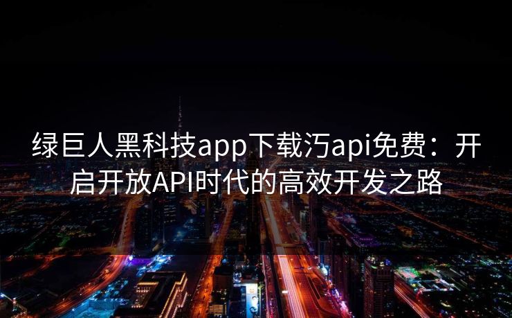 绿巨人黑科技app下载汅api免费：开启开放API时代的高效开发之路