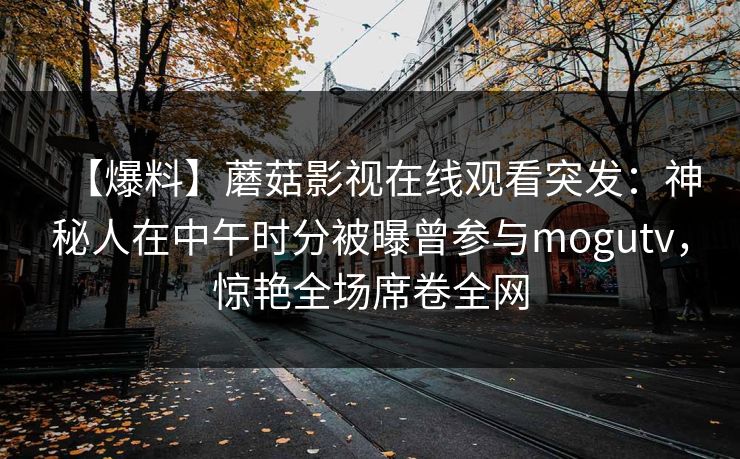【爆料】蘑菇影视在线观看突发：神秘人在中午时分被曝曾参与mogutv，惊艳全场席卷全网