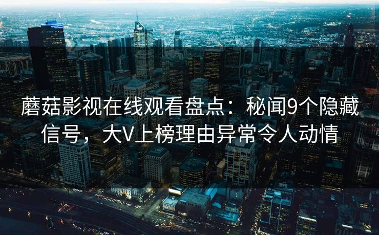 蘑菇影视在线观看盘点：秘闻9个隐藏信号，大V上榜理由异常令人动情